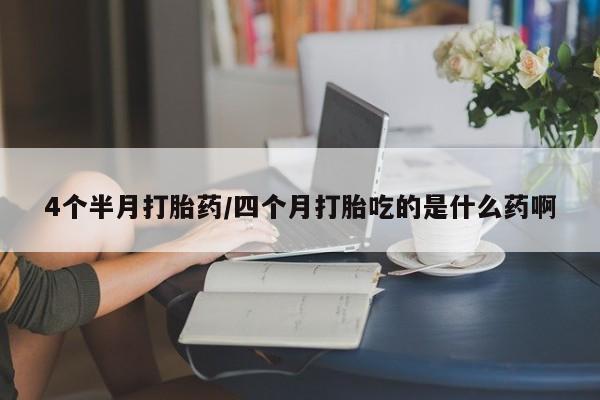胎停大月份打胎药微信4个半月打胎药/四个月打胎吃的是什么药啊
