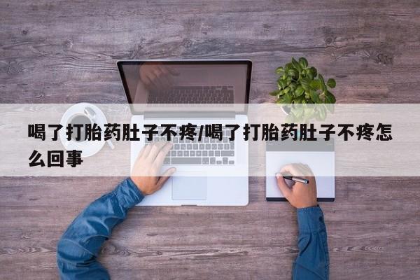 胎停大月份打胎药微信喝了打胎药肚子不疼/喝了打胎药肚子不疼怎么回事