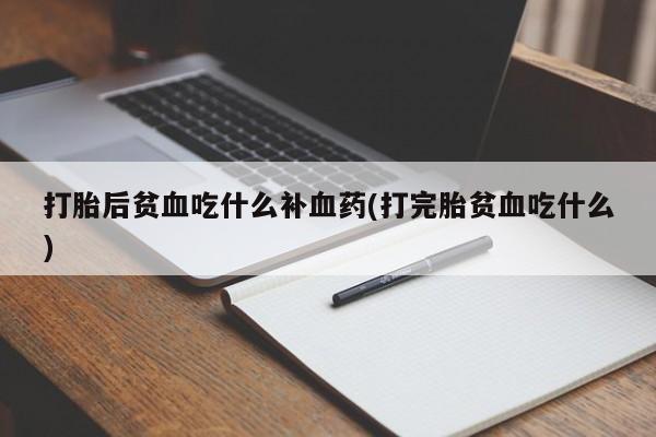 胎停大月份打胎药微信打胎后贫血吃什么补血药(打完胎贫血吃什么)