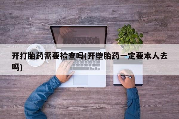 胎停大月份打胎药微信开打胎药需要检查吗(开堕胎药一定要本人去吗)