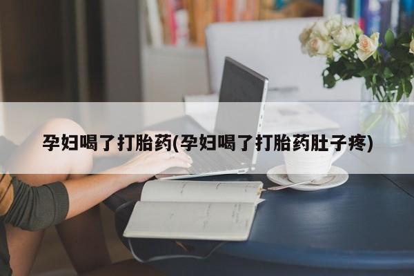 胎停大月份打胎药微信孕妇喝了打胎药(孕妇喝了打胎药肚子疼)