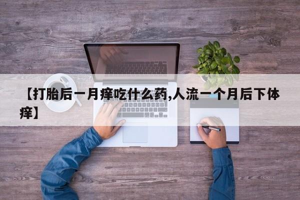 胎停大月份打胎药微信【打胎后一月痒吃什么药,人流一个月后下体痒】