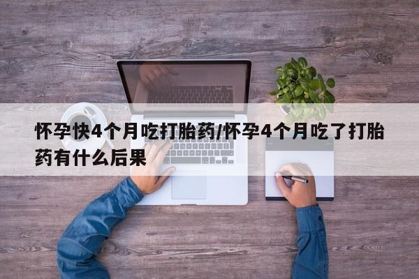 胎停大月份打胎药微信怀孕快4个月吃打胎药/怀孕4个月吃了打胎药有什么后果