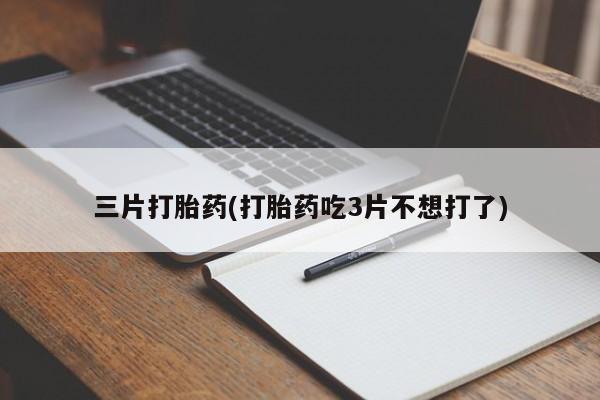 胎停大月份打胎药微信三片打胎药(打胎药吃3片不想打了)