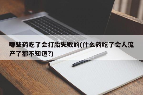 胎停大月份打胎药微信哪些药吃了会打胎失败的(什么药吃了会人流产了都不知道?)
