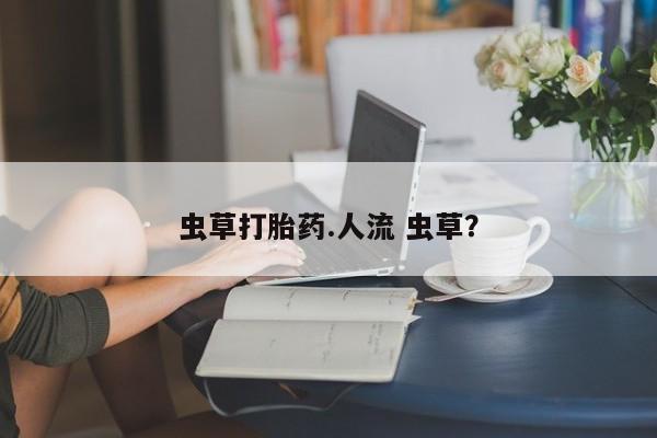 胎停大月份打胎药微信虫草打胎药.人流 虫草？