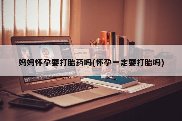 胎停大月份打胎药微信妈妈怀孕要打胎药吗(怀孕一定要打胎吗)
