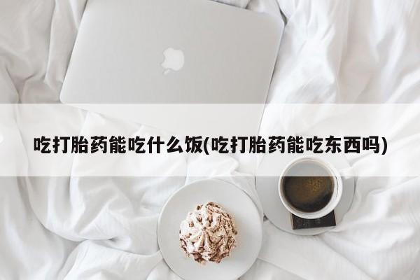 胎停大月份打胎药微信吃打胎药能吃什么饭(吃打胎药能吃东西吗)