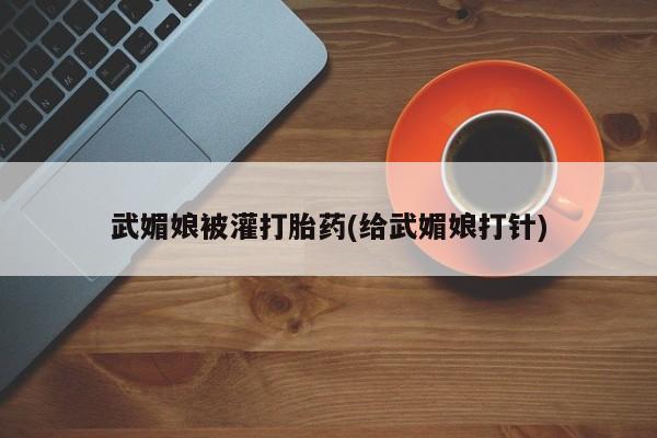 胎停大月份打胎药微信武媚娘被灌打胎药(给武媚娘打针)