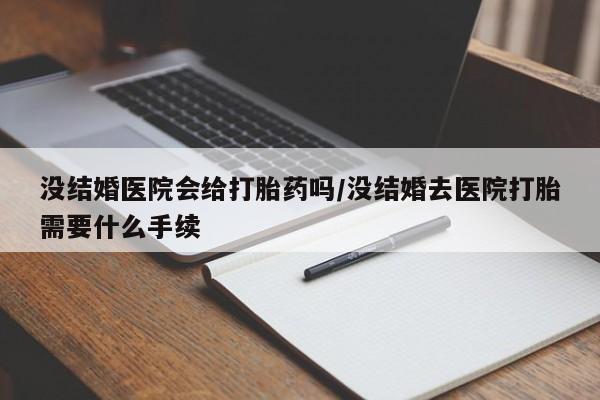 胎停大月份打胎药微信没结婚医院会给打胎药吗/没结婚去医院打胎需要什么手续