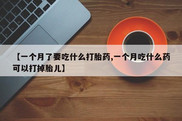 胎停大月份打胎药微信【一个月了要吃什么打胎药,一个月吃什么药可以打掉胎儿】