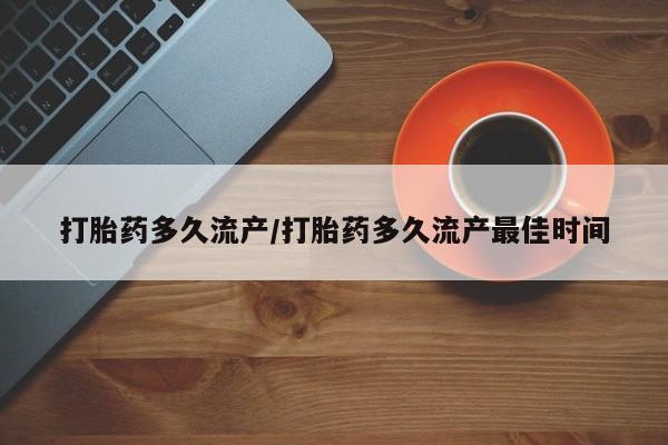 胎停大月份打胎药微信打胎药多久流产/打胎药多久流产最佳时间