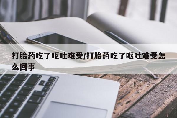 胎停大月份打胎药微信打胎药吃了呕吐难受/打胎药吃了呕吐难受怎么回事