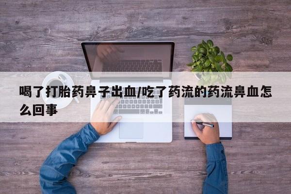 胎停大月份打胎药微信喝了打胎药鼻子出血/吃了药流的药流鼻血怎么回事