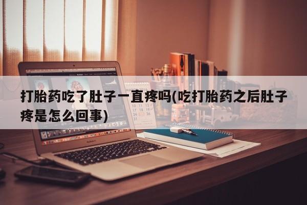 胎停大月份打胎药微信打胎药吃了肚子一直疼吗(吃打胎药之后肚子疼是怎么回事)
