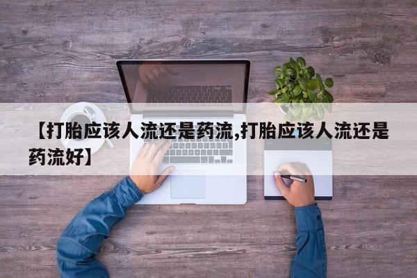 胎停大月份打胎药微信【打胎应该人流还是药流,打胎应该人流还是药流好】
