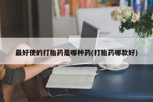 胎停大月份打胎药微信最好使的打胎药是哪种药(打胎药哪款好)