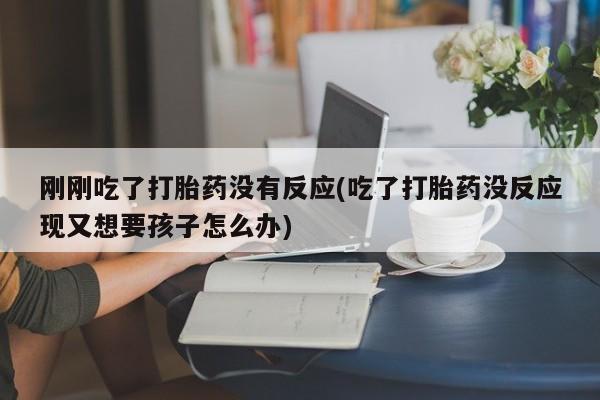 胎停大月份打胎药微信刚刚吃了打胎药没有反应(吃了打胎药没反应现又想要孩子怎么办)
