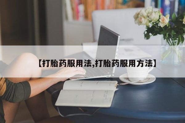 胎停大月份打胎药微信【打胎药服用法,打胎药服用方法】