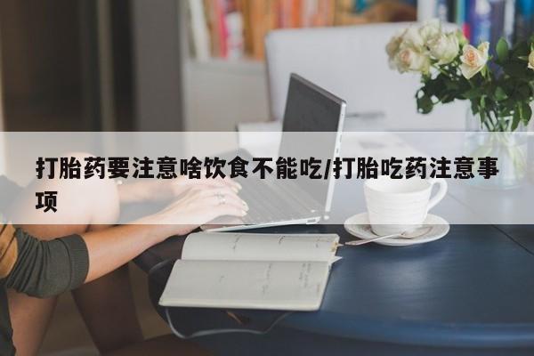 胎停大月份打胎药微信打胎药要注意啥饮食不能吃/打胎吃药注意事项