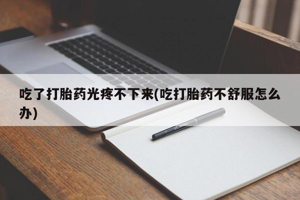 胎停大月份打胎药微信吃了打胎药光疼不下来(吃打胎药不舒服怎么办)
