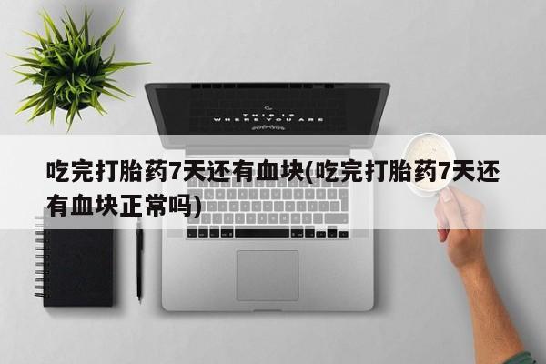 胎停大月份打胎药微信吃完打胎药7天还有血块(吃完打胎药7天还有血块正常吗)