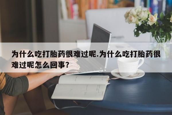 胎停大月份打胎药微信为什么吃打胎药很难过呢.为什么吃打胎药很难过呢怎么回事？