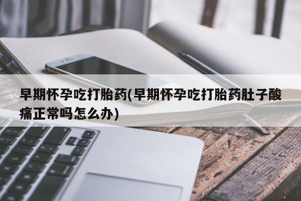 胎停大月份打胎药微信早期怀孕吃打胎药(早期怀孕吃打胎药肚子酸痛正常吗怎么办)