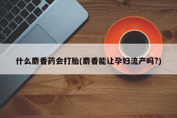 胎停大月份打胎药微信什么麝香药会打胎(麝香能让孕妇流产吗?)