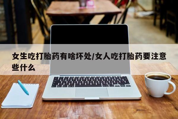 胎停大月份打胎药微信女生吃打胎药有啥坏处/女人吃打胎药要注意些什么