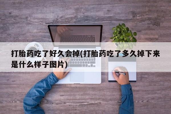 胎停大月份打胎药微信打胎药吃了好久会掉(打胎药吃了多久掉下来是什么样子图片)