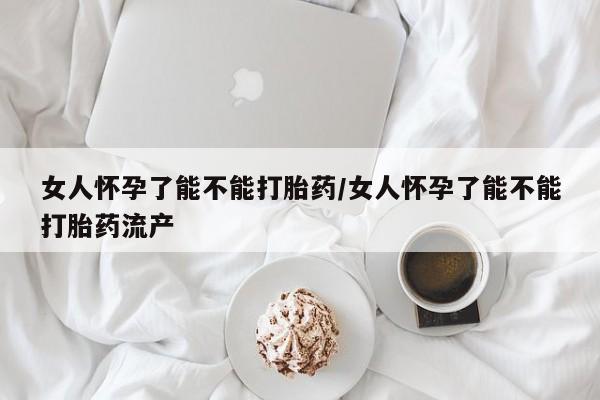 胎停大月份打胎药微信女人怀孕了能不能打胎药/女人怀孕了能不能打胎药流产