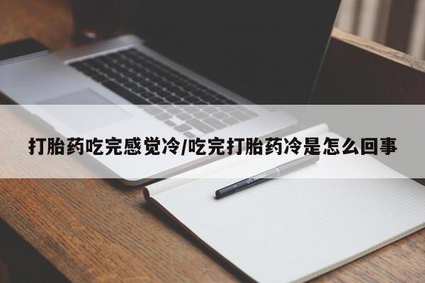 胎停大月份打胎药微信打胎药吃完感觉冷/吃完打胎药冷是怎么回事