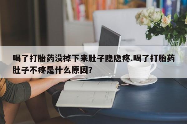 胎停大月份打胎药微信喝了打胎药没掉下来肚子隐隐疼.喝了打胎药肚子不疼是什么原因？