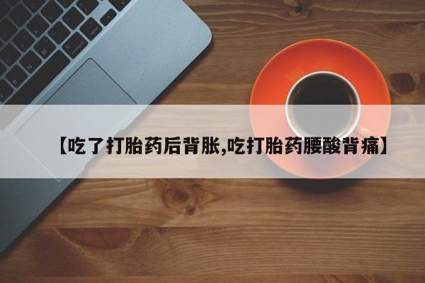 胎停大月份打胎药微信【吃了打胎药后背胀,吃打胎药腰酸背痛】
