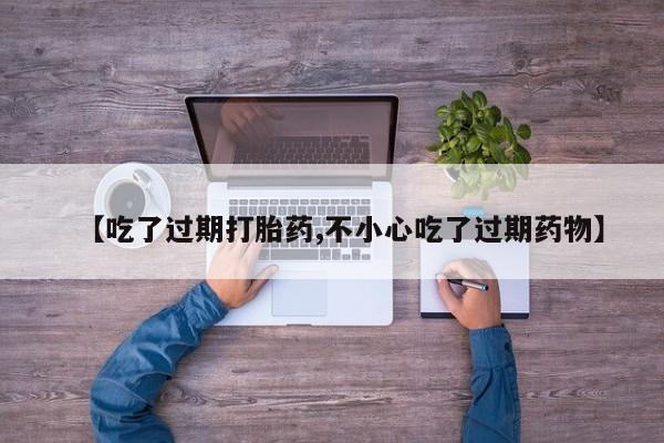 胎停大月份打胎药微信【吃了过期打胎药,不小心吃了过期药物】