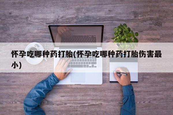 胎停大月份打胎药微信怀孕吃哪种药打胎(怀孕吃哪种药打胎伤害最小)