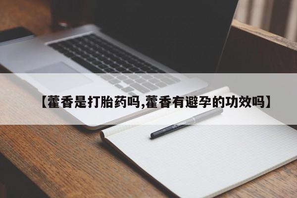 胎停大月份打胎药微信【藿香是打胎药吗,藿香有避孕的功效吗】