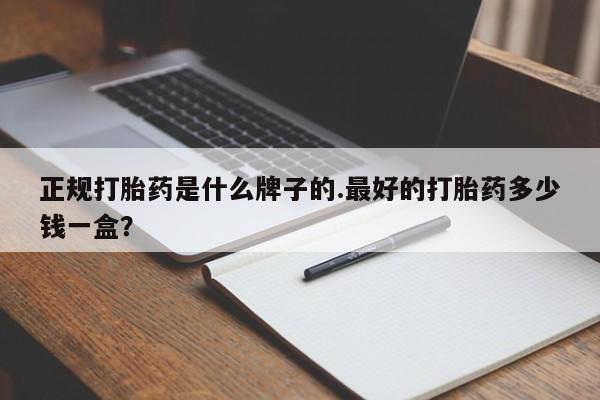 胎停大月份打胎药微信正规打胎药是什么牌子的.最好的打胎药多少钱一盒？