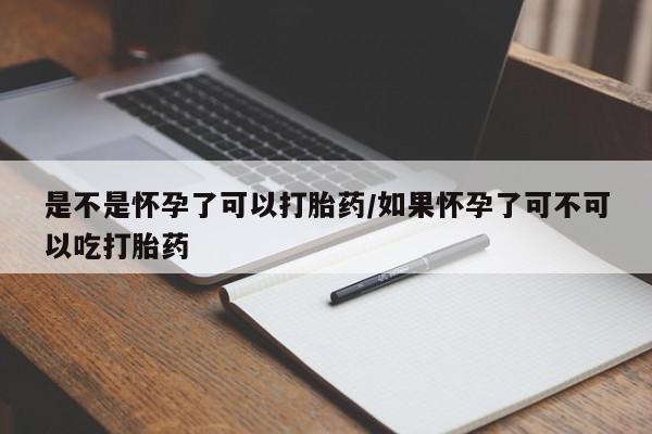 胎停大月份打胎药微信是不是怀孕了可以打胎药/如果怀孕了可不可以吃打胎药