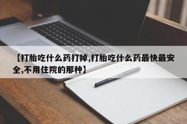 胎停大月份打胎药微信【打胎吃什么药打掉,打胎吃什么药最快最安全,不用住院的那种】