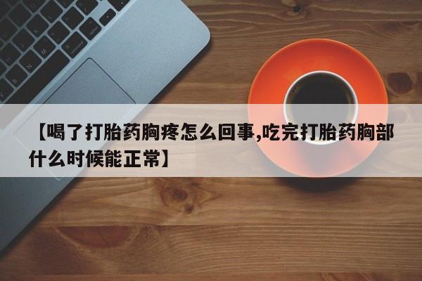 胎停大月份打胎药微信【喝了打胎药胸疼怎么回事,吃完打胎药胸部什么时候能正常】