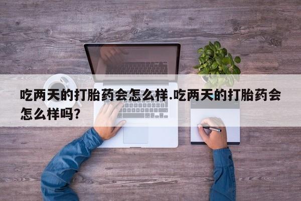 胎停大月份打胎药微信吃两天的打胎药会怎么样.吃两天的打胎药会怎么样吗？