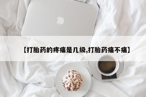 胎停大月份打胎药微信【打胎药的疼痛是几级,打胎药痛不痛】