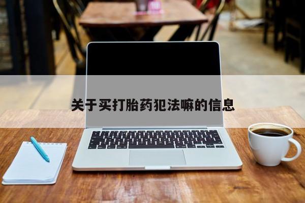 胎停大月份打胎药微信关于买打胎药犯法嘛的信息