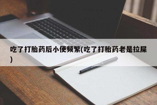 胎停大月份打胎药微信吃了打胎药后小便频繁(吃了打胎药老是拉屎)