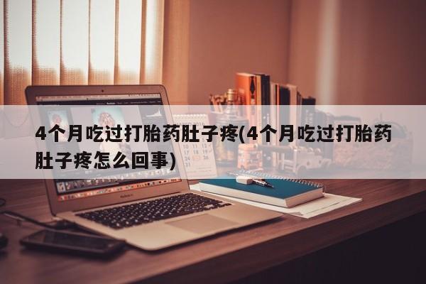 胎停大月份打胎药微信4个月吃过打胎药肚子疼(4个月吃过打胎药肚子疼怎么回事)