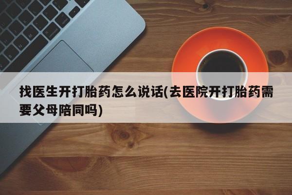 胎停大月份打胎药微信找医生开打胎药怎么说话(去医院开打胎药需要父母陪同吗)