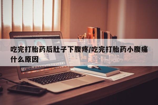 胎停大月份打胎药微信吃完打胎药后肚子下腹疼/吃完打胎药小腹痛什么原因