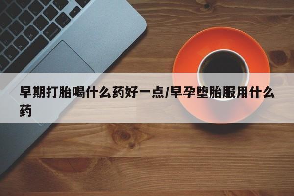 胎停大月份打胎药微信早期打胎喝什么药好一点/早孕堕胎服用什么药